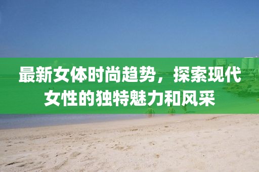 最新女體時尚趨勢，探索現(xiàn)代女性的獨特魅力和風(fēng)采