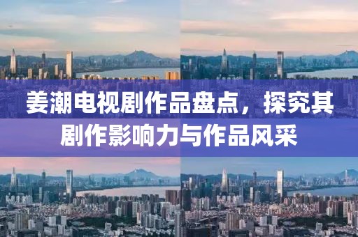 姜潮電視劇作品盤點(diǎn)，探究其劇作影響力與作品風(fēng)采