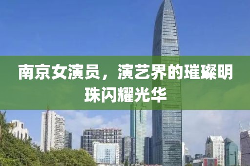 南京女演員，演藝界的璀璨明珠閃耀光華