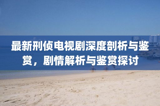 最新刑偵電視劇深度剖析與鑒賞，劇情解析與鑒賞探討