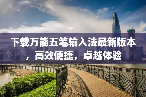 下載萬能五筆輸入法最新版本，高效便捷，卓越體驗(yàn)