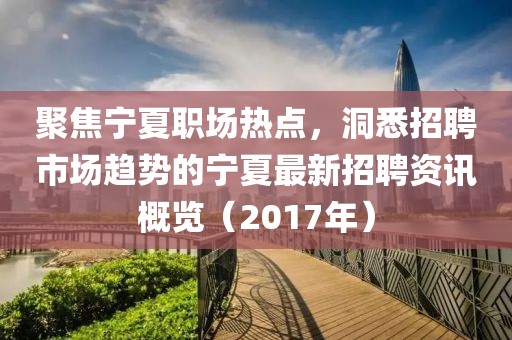聚焦寧夏職場熱點(diǎn)，洞悉招聘市場趨勢的寧夏最新招聘資訊概覽（2017年）