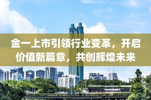 金一上市引領(lǐng)行業(yè)變革，開啟價(jià)值新篇章，共創(chuàng)輝煌未來