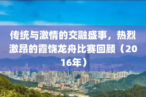 傳統(tǒng)與激情的交融盛事，熱烈激昂的霞饒龍舟比賽回顧（2016年）