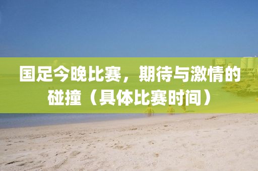 國足今晚比賽，期待與激情的碰撞（具體比賽時間）