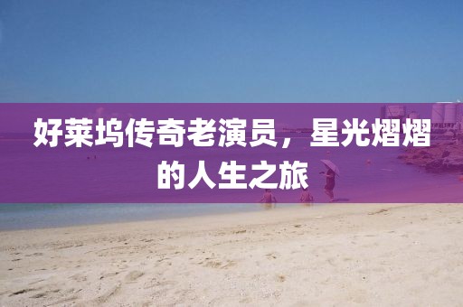 好萊塢傳奇老演員，星光熠熠的人生之旅