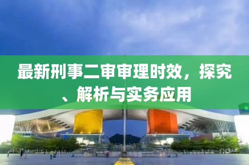 最新刑事二審審理時效，探究、解析與實(shí)務(wù)應(yīng)用