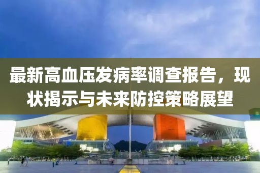 最新高血壓發(fā)病率調(diào)查報(bào)告，現(xiàn)狀揭示與未來防控策略展望