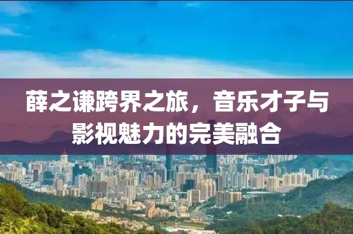 薛之謙跨界之旅，音樂(lè)才子與影視魅力的完美融合