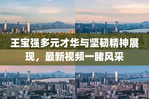 王寶強(qiáng)多元才華與堅(jiān)韌精神展現(xiàn)，最新視頻一睹風(fēng)采