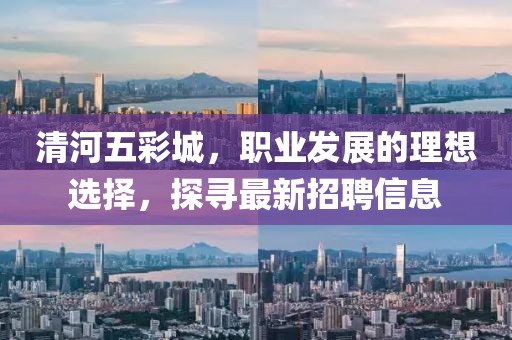 清河五彩城，職業(yè)發(fā)展的理想選擇，探尋最新招聘信息