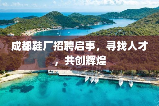 成都鞋廠招聘啟事，尋找人才，共創(chuàng)輝煌