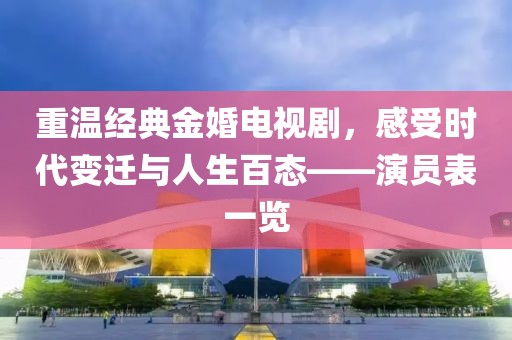 重溫經(jīng)典金婚電視劇，感受時代變遷與人生百態(tài)——演員表一覽