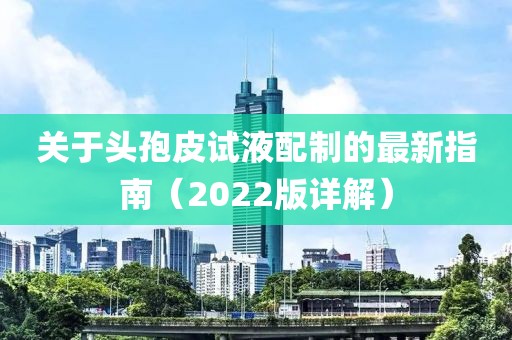 關于頭孢皮試液配制的最新指南（2022版詳解）