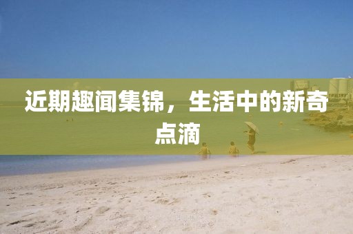 近期趣聞集錦，生活中的新奇點(diǎn)滴