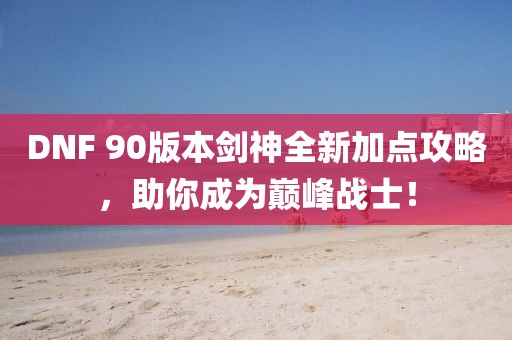 DNF 90版本劍神全新加點攻略，助你成為巔峰戰(zhàn)士！