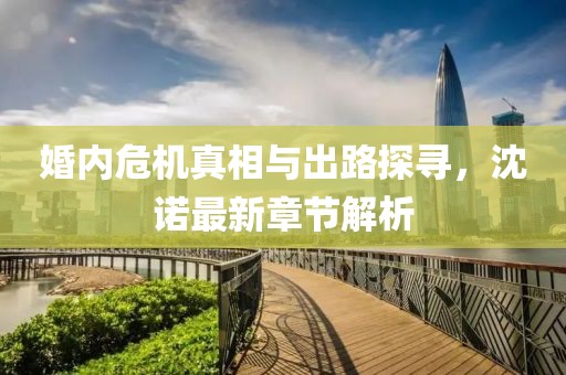 婚內(nèi)危機(jī)真相與出路探尋，沈諾最新章節(jié)解析