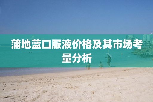 蒲地藍(lán)口服液價(jià)格及其市場(chǎng)考量分析