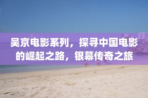 吳京電影系列，探尋中國電影的崛起之路，銀幕傳奇之旅
