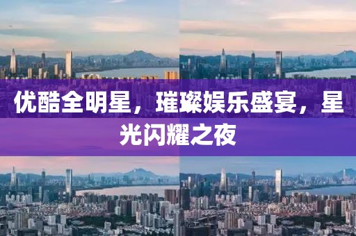 優(yōu)酷全明星，璀璨娛樂盛宴，星光閃耀之夜