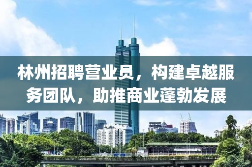 林州招聘營業(yè)員，構(gòu)建卓越服務(wù)團(tuán)隊(duì)，助推商業(yè)蓬勃發(fā)展