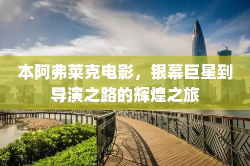 本阿弗萊克電影，銀幕巨星到導(dǎo)演之路的輝煌之旅