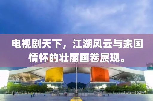 電視劇天下，江湖風(fēng)云與家國情懷的壯麗畫卷展現(xiàn)。