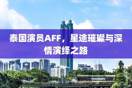 泰國演員AFF，星途璀璨與深情演繹之路