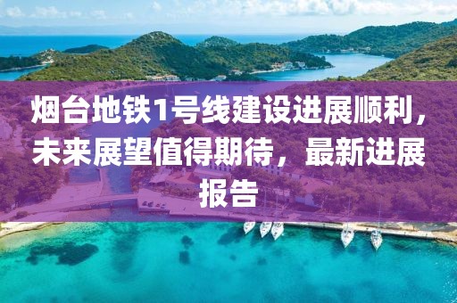 煙臺地鐵1號線建設(shè)進展順利，未來展望值得期待，最新進展報告