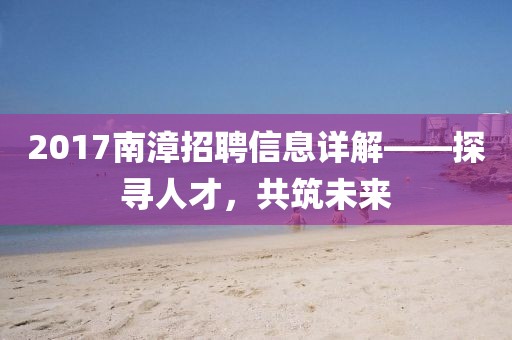 2017南漳招聘信息詳解——探尋人才，共筑未來
