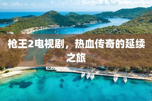 槍王2電視劇，熱血傳奇的延續(xù)之旅