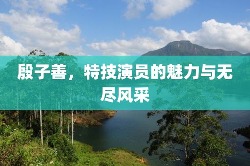 殷子善，特技演員的魅力與無盡風(fēng)采