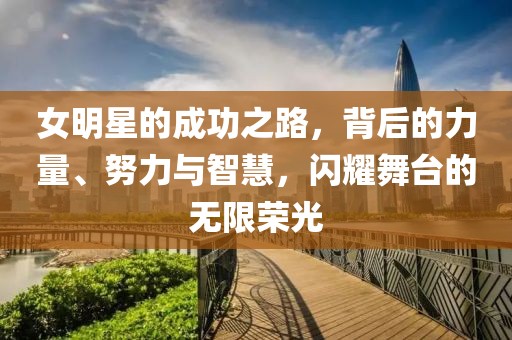 女明星的成功之路，背后的力量、努力與智慧，閃耀舞臺的無限榮光