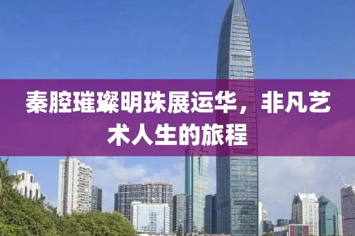 秦腔璀璨明珠展運華，非凡藝術(shù)人生的旅程