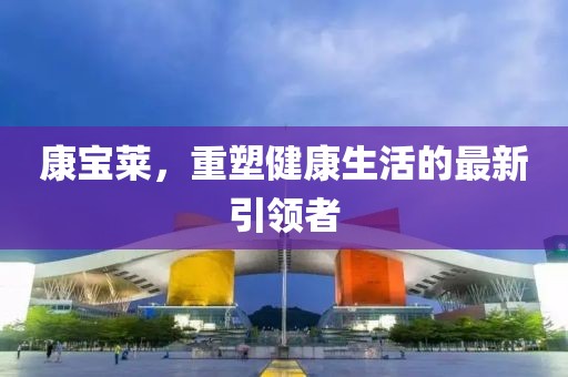 康寶萊，重塑健康生活的最新引領(lǐng)者