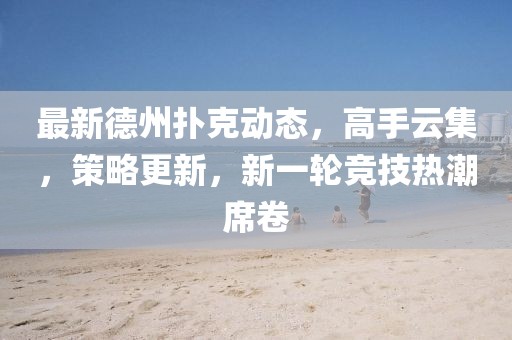 最新德州撲克動態(tài)，高手云集，策略更新，新一輪競技熱潮席卷