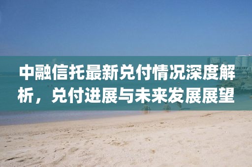 中融信托最新兌付情況深度解析，兌付進(jìn)展與未來發(fā)展展望