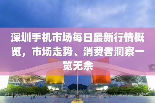 深圳手機市場每日最新行情概覽，市場走勢、消費者洞察一覽無余