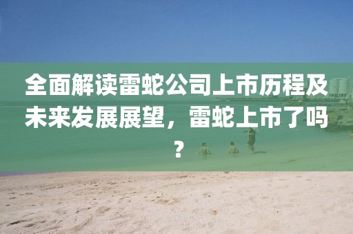 全面解讀雷蛇公司上市歷程及未來發(fā)展展望，雷蛇上市了嗎？