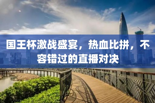 國王杯激戰(zhàn)盛宴，熱血比拼，不容錯(cuò)過的直播對決