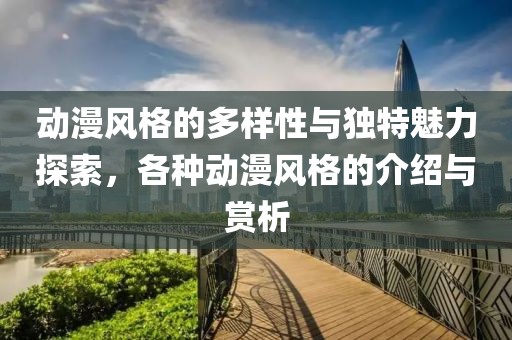 動(dòng)漫風(fēng)格的多樣性與獨(dú)特魅力探索，各種動(dòng)漫風(fēng)格的介紹與賞析