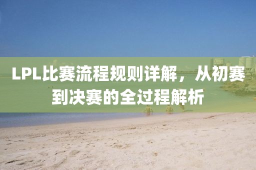 LPL比賽流程規(guī)則詳解，從初賽到?jīng)Q賽的全過程解析