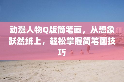 動(dòng)漫人物Q版簡(jiǎn)筆畫(huà)，從想象躍然紙上，輕松掌握簡(jiǎn)筆畫(huà)技巧