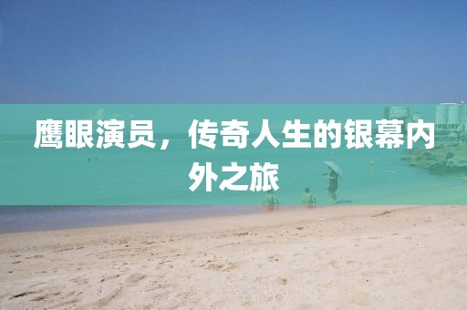 鷹眼演員，傳奇人生的銀幕內(nèi)外之旅