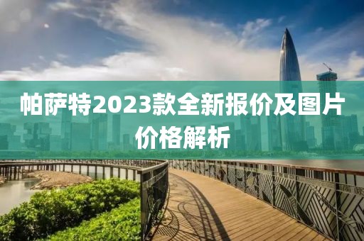 帕薩特2023款全新報價及圖片價格解析