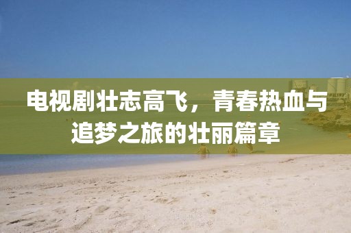 電視劇壯志高飛，青春熱血與追夢(mèng)之旅的壯麗篇章