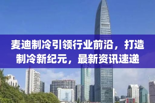 麥迪制冷引領(lǐng)行業(yè)前沿，打造制冷新紀(jì)元，最新資訊速遞