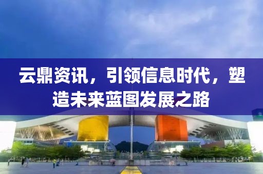 云鼎資訊，引領(lǐng)信息時(shí)代，塑造未來藍(lán)圖發(fā)展之路