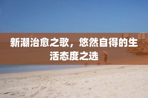 新潮治愈之歌，悠然自得的生活態(tài)度之選