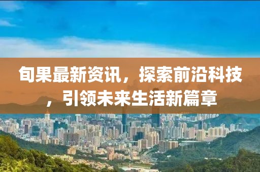 旬果最新資訊，探索前沿科技，引領(lǐng)未來生活新篇章